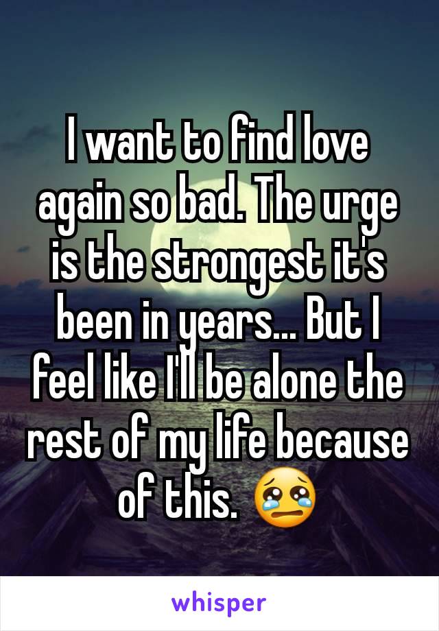 I want to find love again so bad. The urge is the strongest it's been in years... But I feel like I'll be alone the rest of my life because of this. 😢