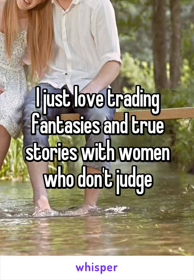 I just love trading fantasies and true stories with women who don't judge