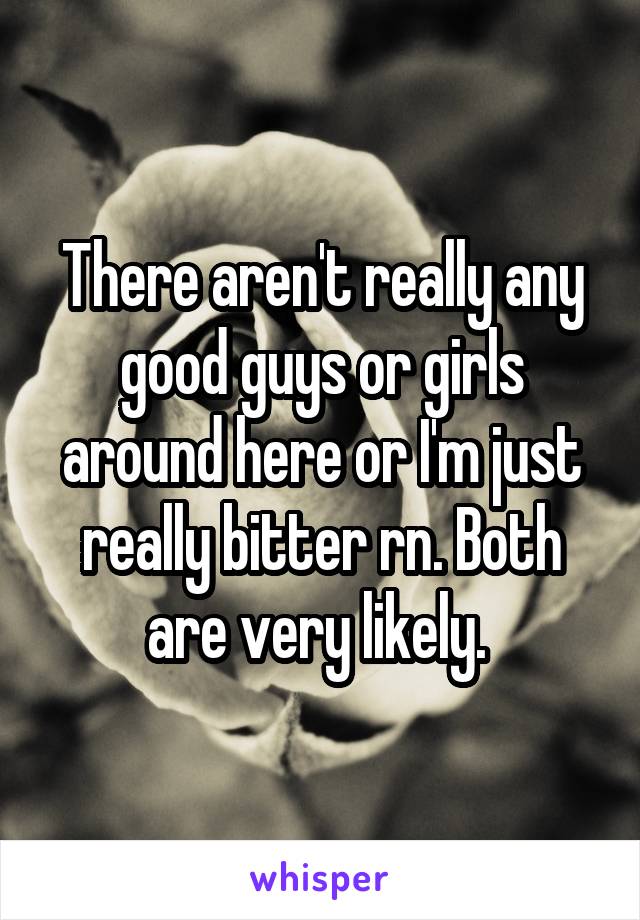 There aren't really any good guys or girls around here or I'm just really bitter rn. Both are very likely. 