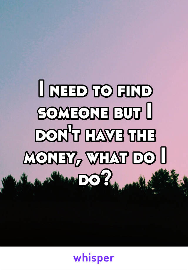 I need to find someone but I don't have the money, what do I do?