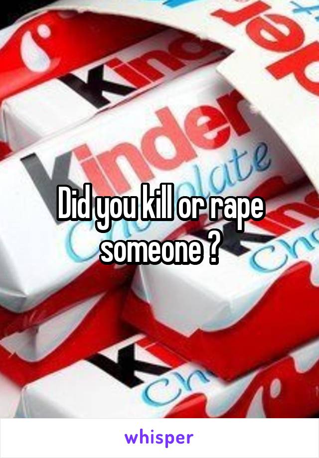 Did you kill or rape someone ?