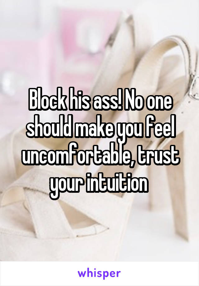 Block his ass! No one should make you feel uncomfortable, trust your intuition 