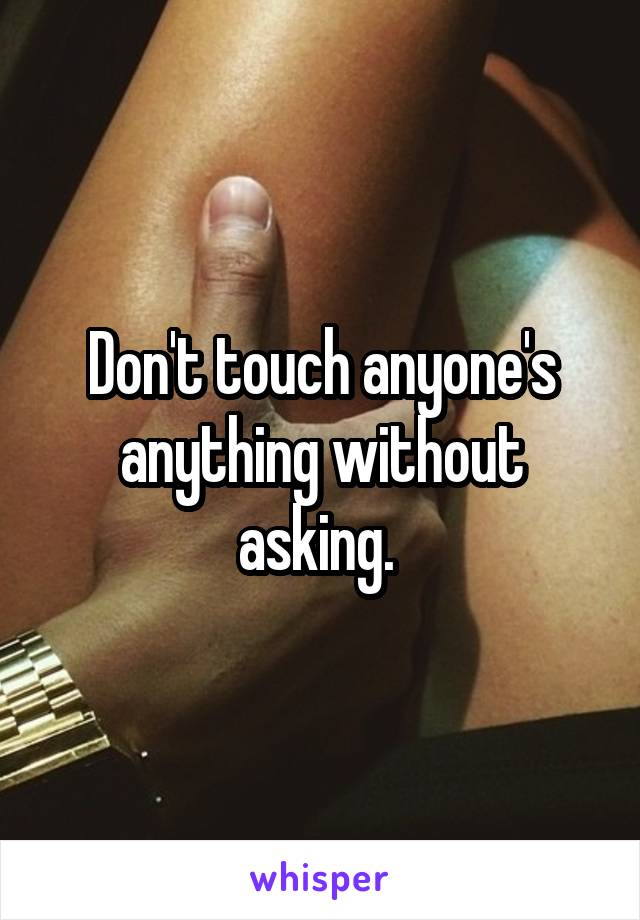 Don't touch anyone's anything without asking. 