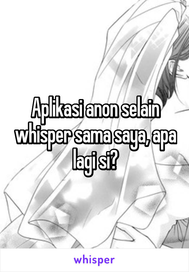 Aplikasi anon selain whisper sama saya, apa lagi si?