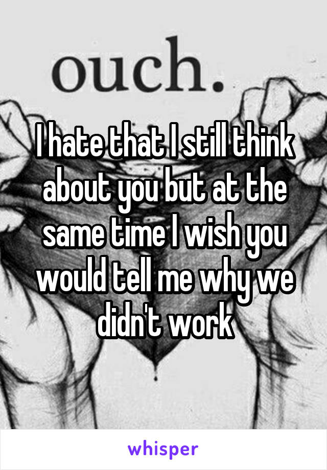 I hate that I still think about you but at the same time I wish you would tell me why we didn't work