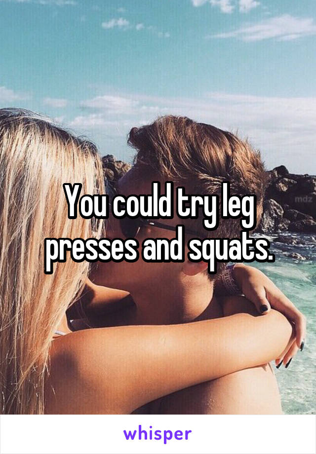 You could try leg presses and squats.