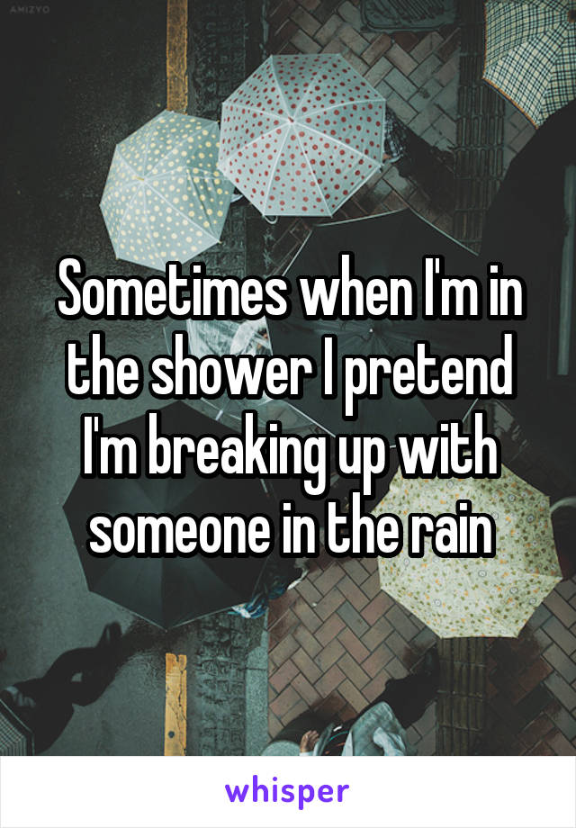 Sometimes when I'm in the shower I pretend I'm breaking up with someone in the rain