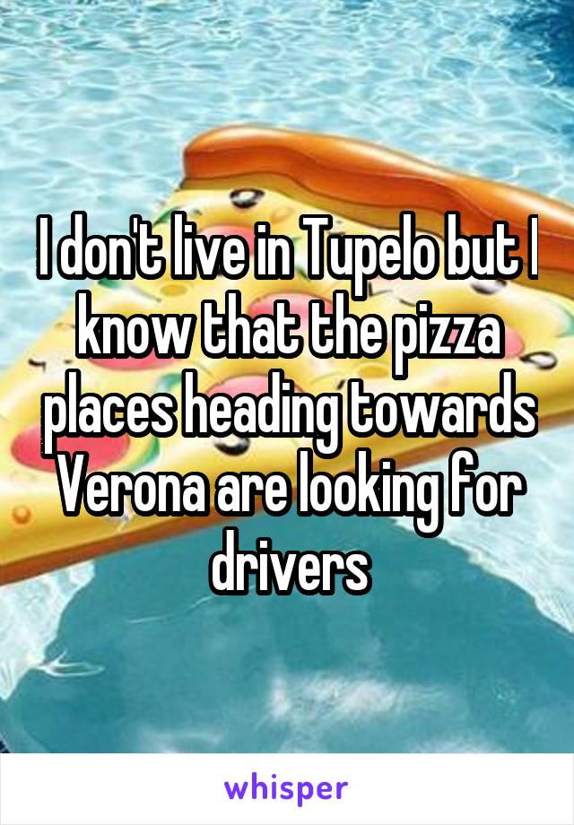 I don't live in Tupelo but I know that the pizza places heading towards Verona are looking for drivers