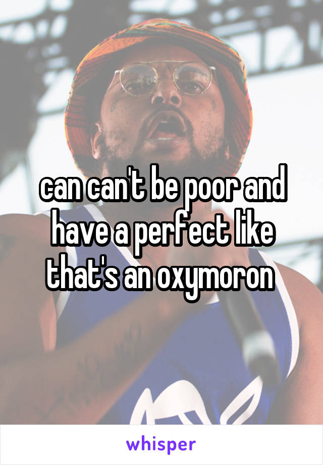 can can't be poor and have a perfect like that's an oxymoron 