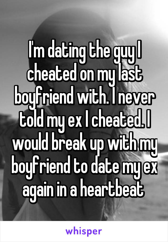 I'm dating the guy I cheated on my last boyfriend with. I never told my ex I cheated. I would break up with my boyfriend to date my ex again in a heartbeat 