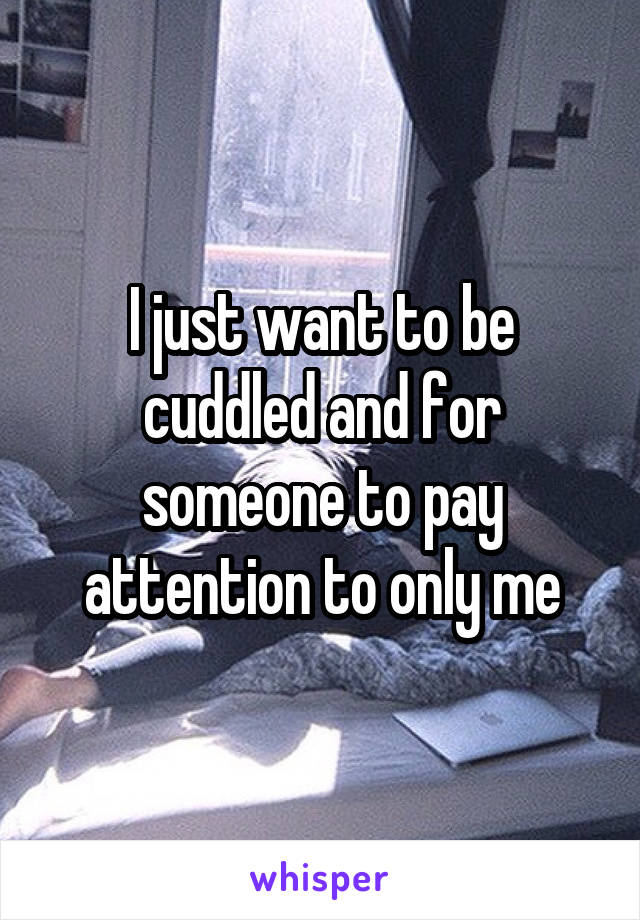 I just want to be cuddled and for someone to pay attention to only me