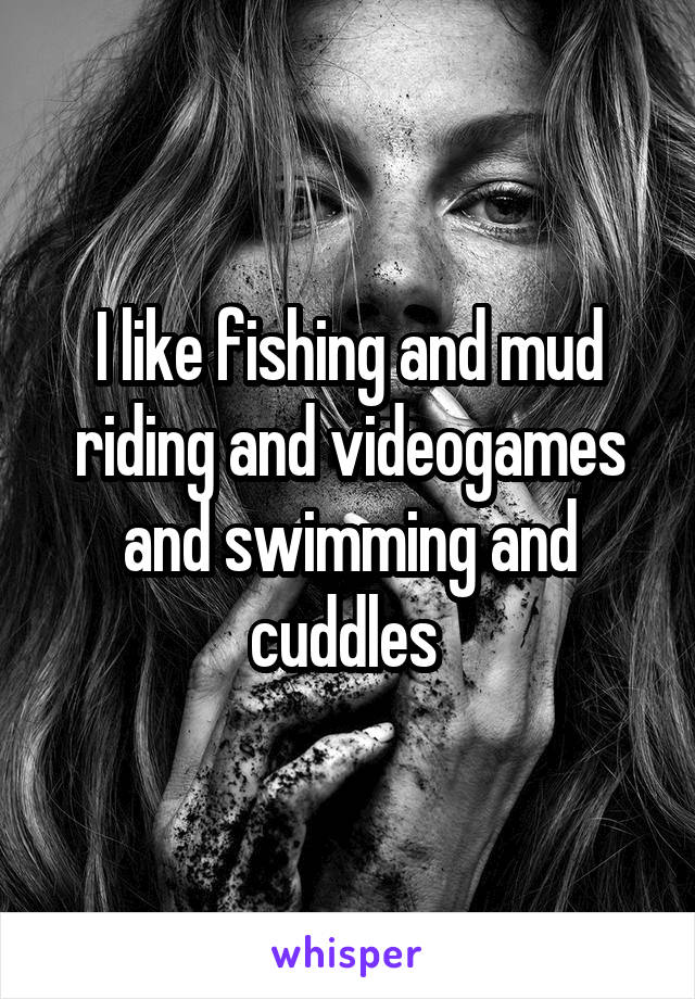 I like fishing and mud riding and videogames and swimming and cuddles 