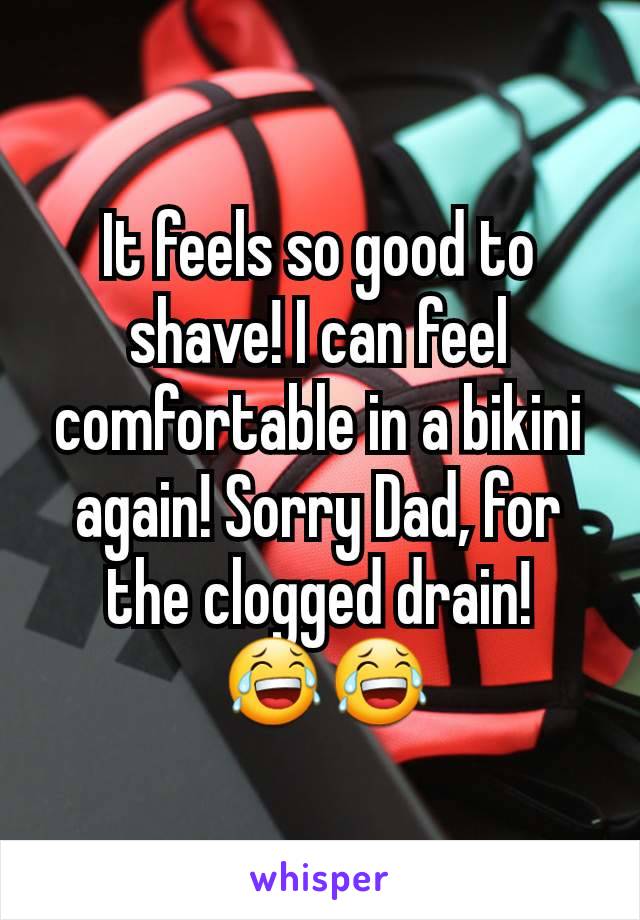 It feels so good to shave! I can feel comfortable in a bikini again! Sorry Dad, for the clogged drain!
 😂😂