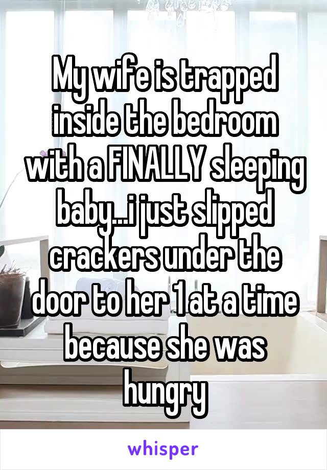 My wife is trapped inside the bedroom with a FINALLY sleeping baby...i just slipped crackers under the door to her 1 at a time because she was hungry