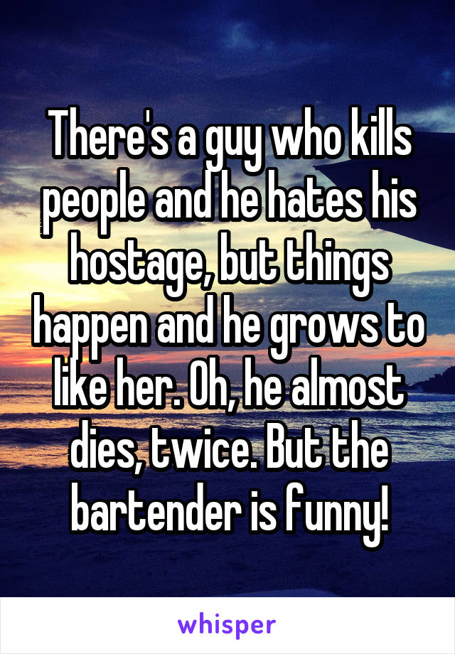 There's a guy who kills people and he hates his hostage, but things happen and he grows to like her. Oh, he almost dies, twice. But the bartender is funny!