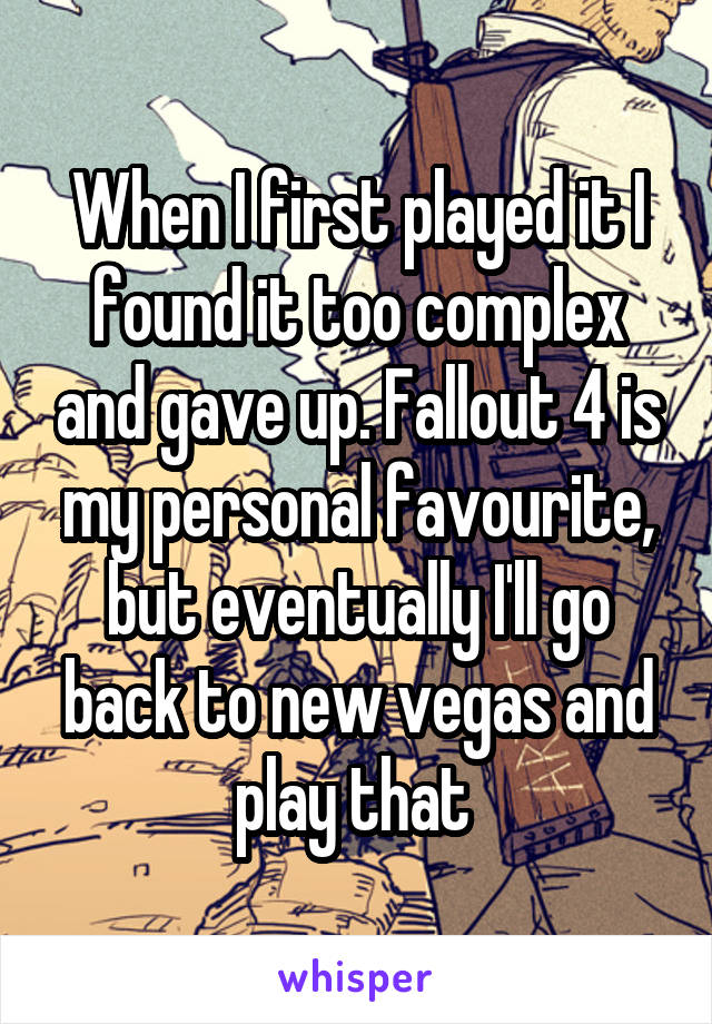 When I first played it I found it too complex and gave up. Fallout 4 is my personal favourite, but eventually I'll go back to new vegas and play that 