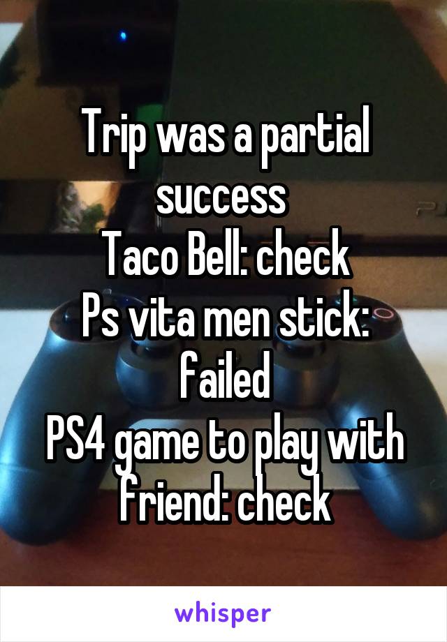 Trip was a partial success 
Taco Bell: check
Ps vita men stick: failed
PS4 game to play with friend: check