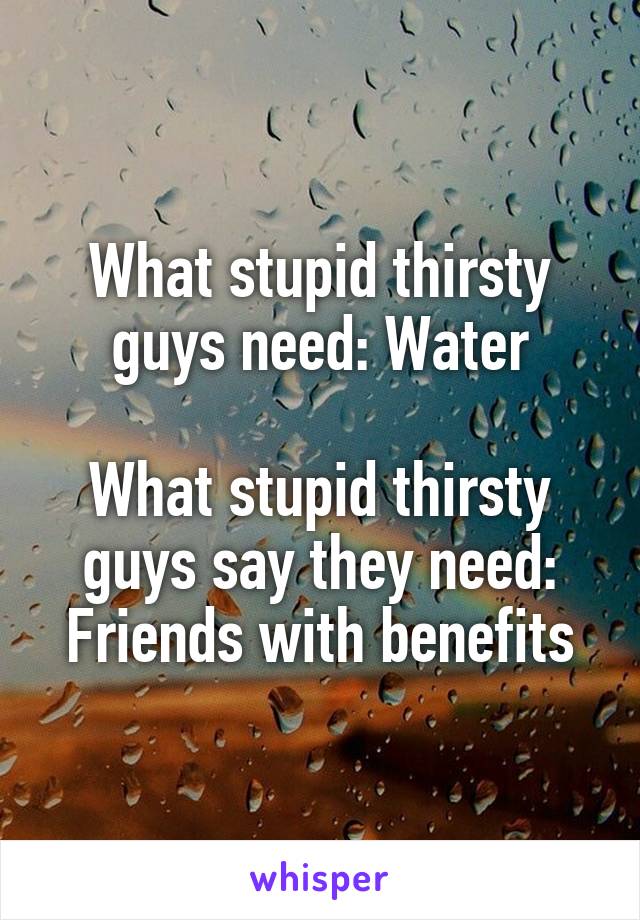 What stupid thirsty guys need: Water

What stupid thirsty guys say they need: Friends with benefits