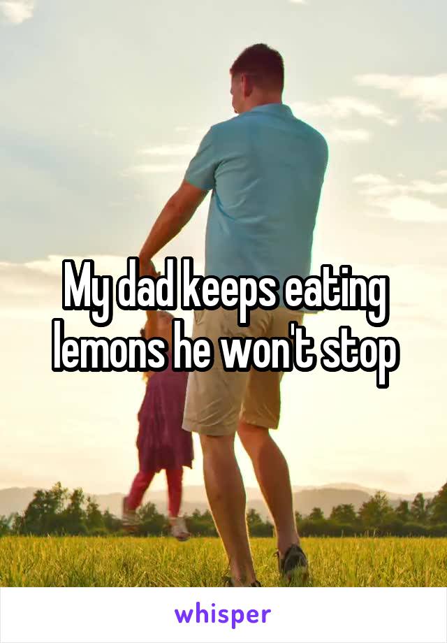 My dad keeps eating lemons he won't stop