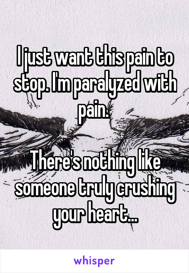 I just want this pain to stop. I'm paralyzed with pain. 

There's nothing like someone truly crushing your heart...