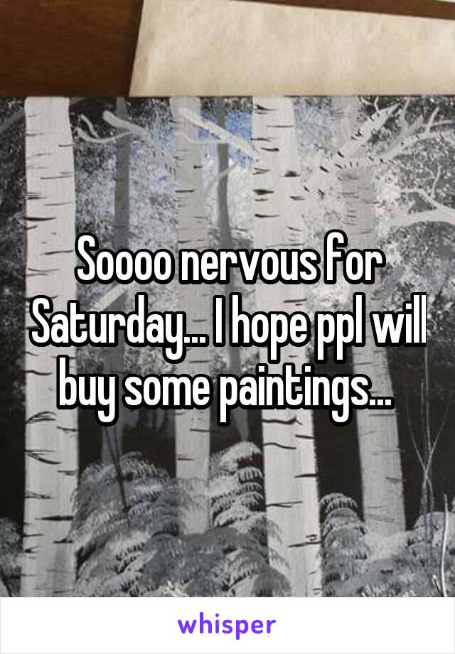 Soooo nervous for Saturday... I hope ppl will buy some paintings... 