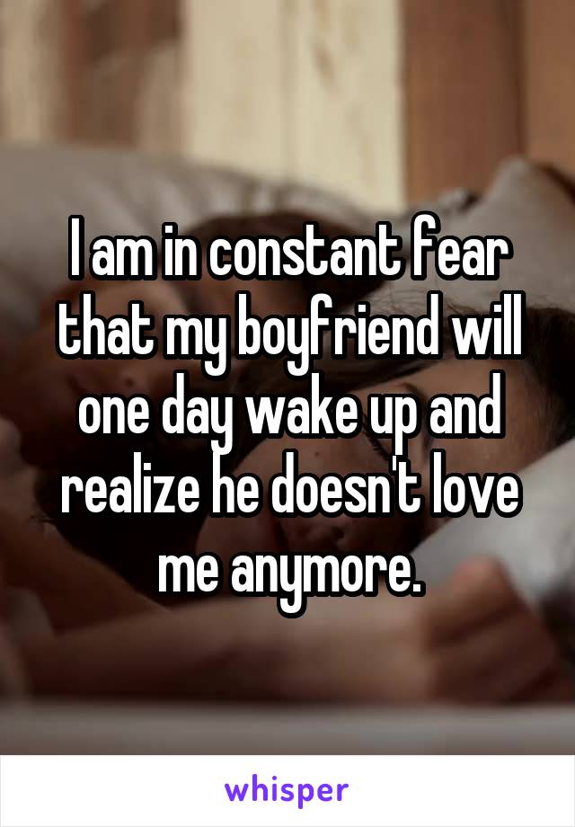 I am in constant fear that my boyfriend will one day wake up and realize he doesn't love me anymore.