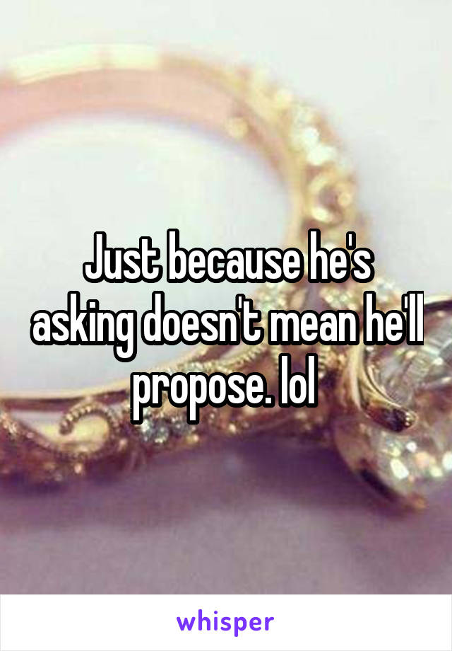 Just because he's asking doesn't mean he'll propose. lol 