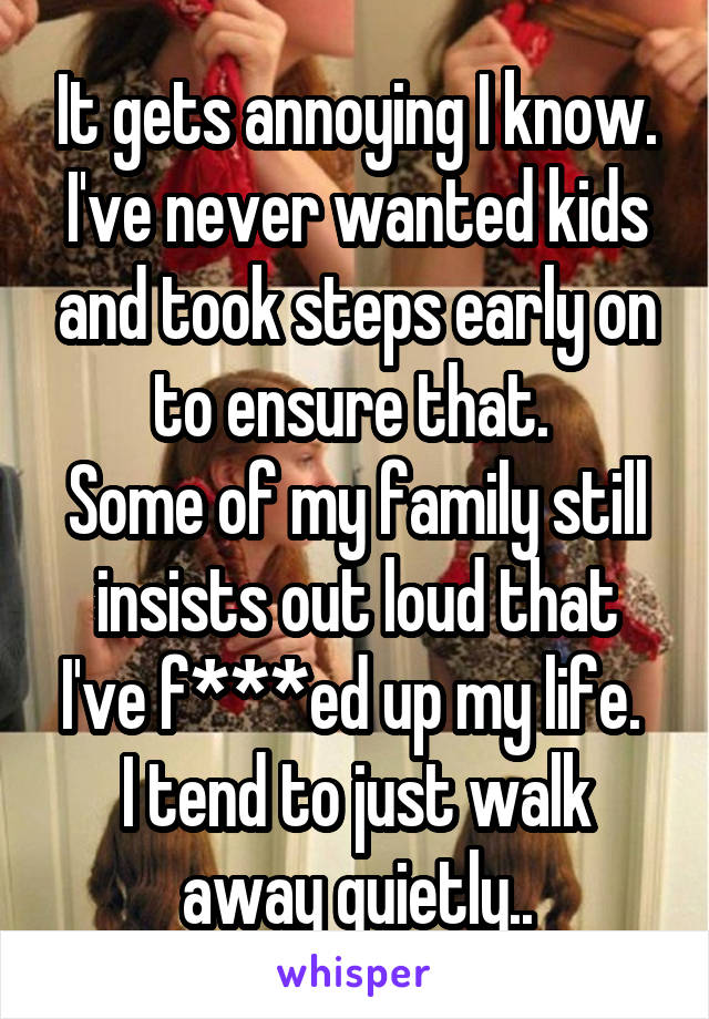 It gets annoying I know. I've never wanted kids and took steps early on to ensure that. 
Some of my family still insists out loud that I've f***ed up my life. 
I tend to just walk away quietly..