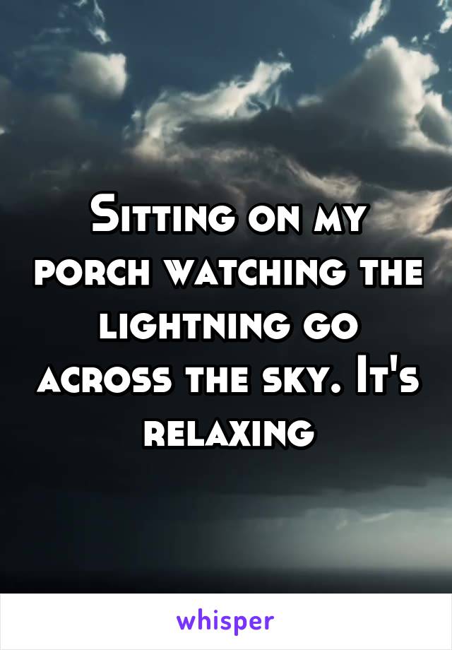 Sitting on my porch watching the lightning go across the sky. It's relaxing