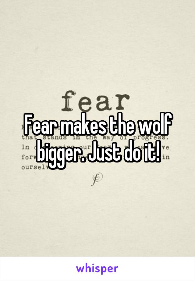 Fear makes the wolf bigger. Just do it!