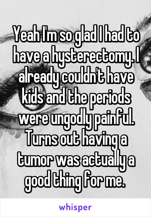 Yeah I'm so glad I had to have a hysterectomy. I already couldn't have kids and the periods were ungodly painful. Turns out having a tumor was actually a good thing for me. 