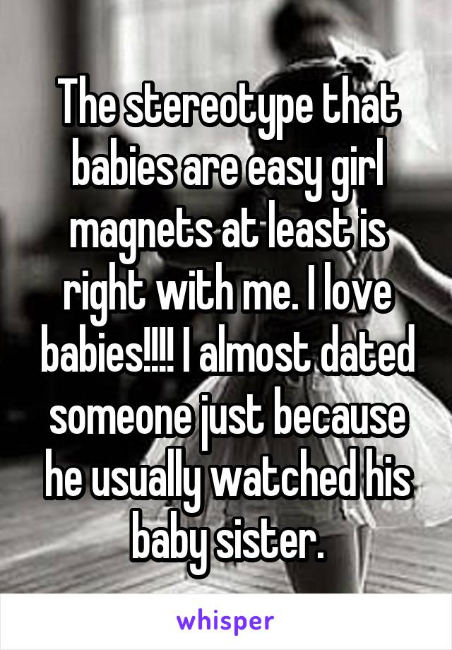 The stereotype that babies are easy girl magnets at least is right with me. I love babies!!!! I almost dated someone just because he usually watched his baby sister.