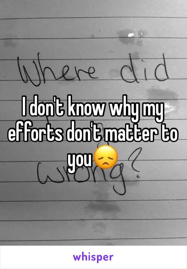 I don't know why my efforts don't matter to you😞