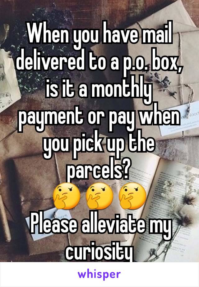 When you have mail delivered to a p.o. box, is it a monthly payment or pay when you pick up the parcels?
🤔🤔🤔
 Please alleviate my curiosity