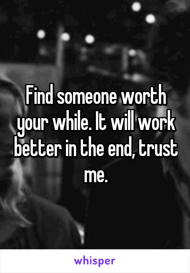 Find someone worth your while. It will work better in the end, trust me.