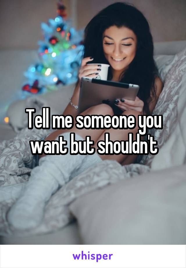 Tell me someone you want but shouldn't