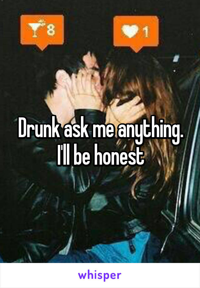 Drunk ask me anything.
I'll be honest