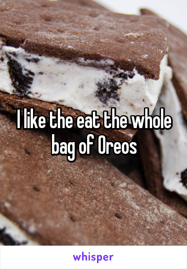 I like the eat the whole bag of Oreos