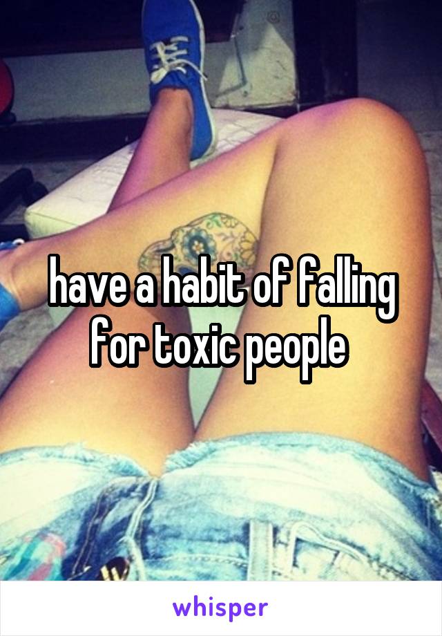 have a habit of falling for toxic people 