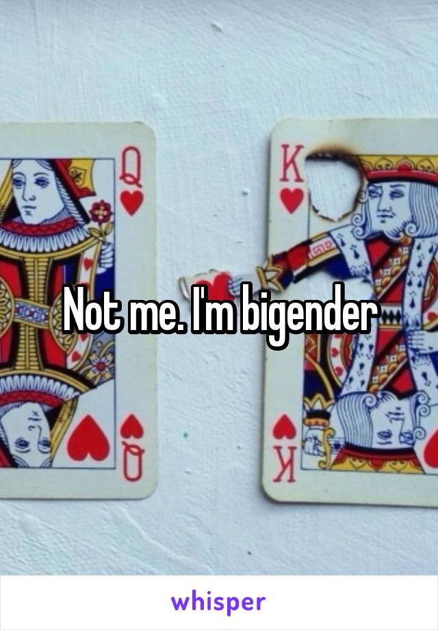 Not me. I'm bigender