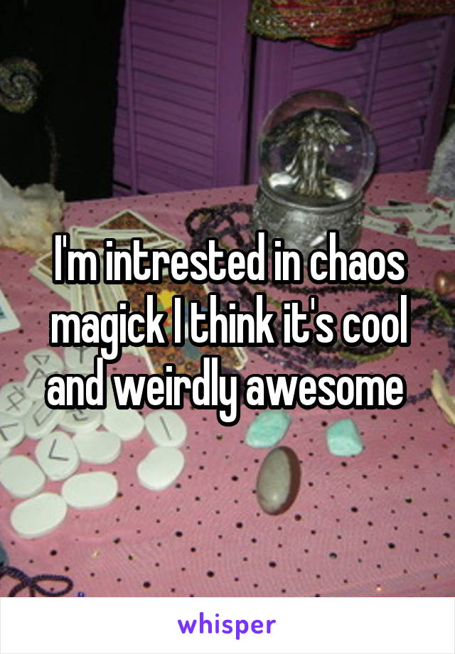 I'm intrested in chaos magick I think it's cool and weirdly awesome 