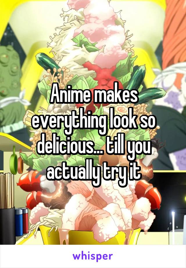 Anime makes everything look so delicious... till you actually try it