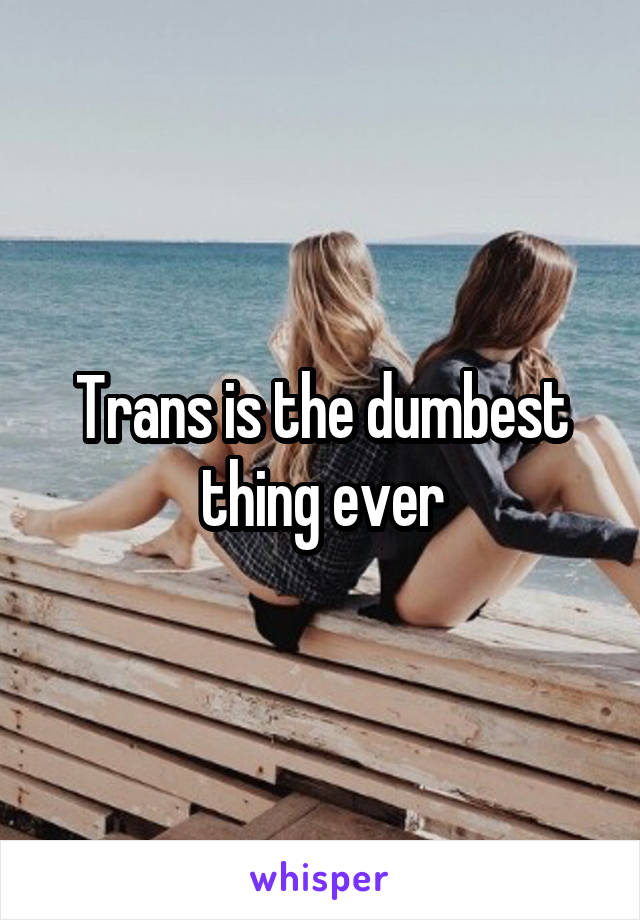 Trans is the dumbest thing ever