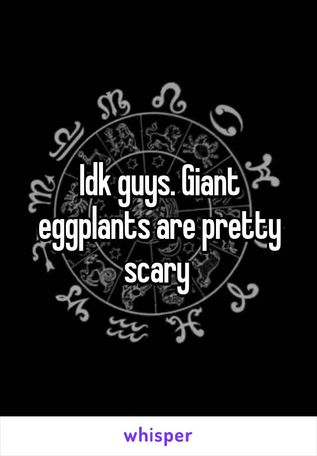 Idk guys. Giant eggplants are pretty scary 