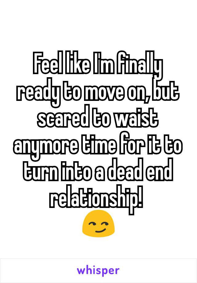 Feel like I'm finally ready to move on, but scared to waist anymore time for it to turn into a dead end relationship! 
😏