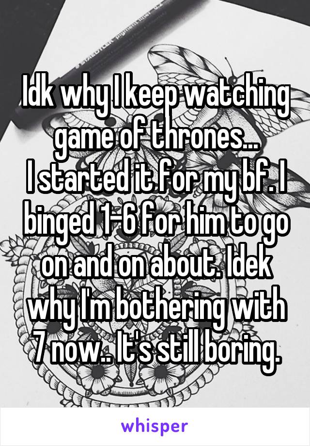 Idk why I keep watching game of thrones...
I started it for my bf. I binged 1-6 for him to go on and on about. Idek why I'm bothering with 7 now.. It's still boring.