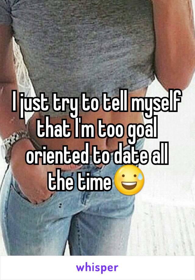 I just try to tell myself that I'm too goal oriented to date all the time😅