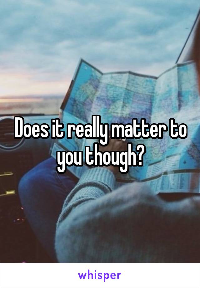 Does it really matter to you though?