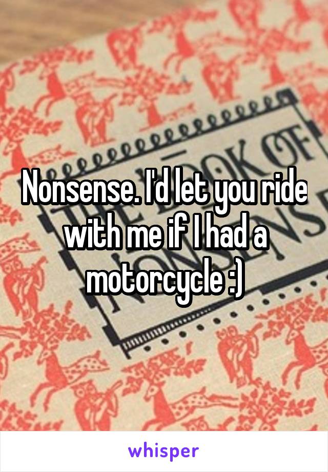 Nonsense. I'd let you ride with me if I had a motorcycle :)