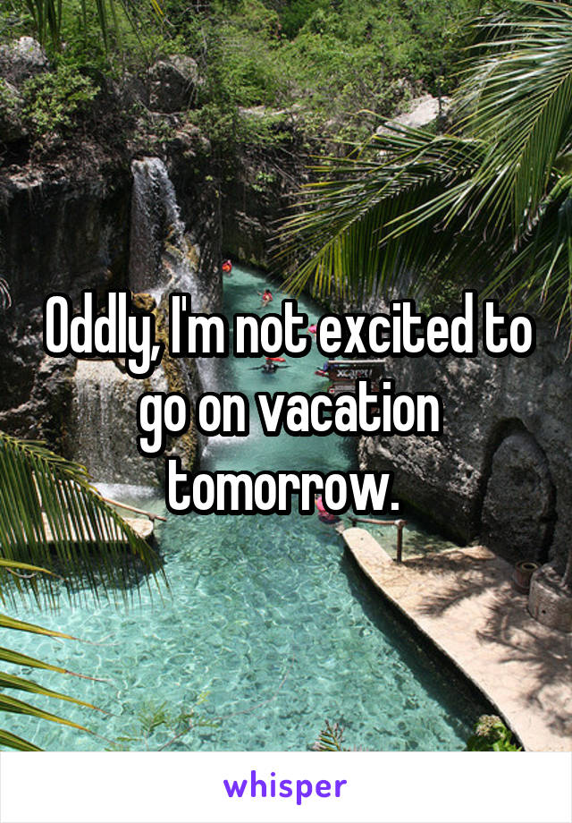 Oddly, I'm not excited to go on vacation tomorrow. 